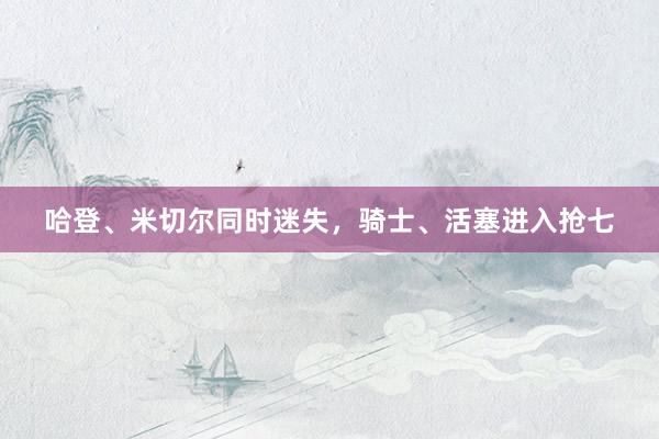 哈登、米切尔同时迷失，骑士、活塞进入抢七