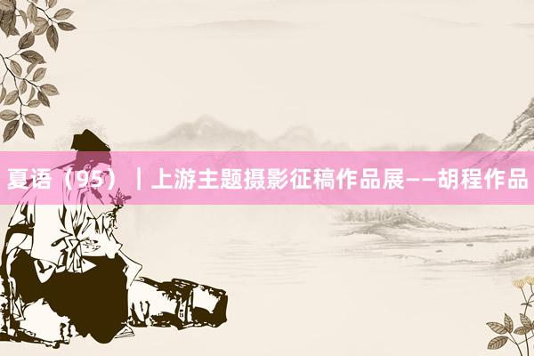 夏语（95）｜上游主题摄影征稿作品展——胡程作品