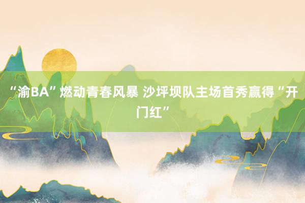 “渝BA”燃动青春风暴 沙坪坝队主场首秀赢得“开门红”