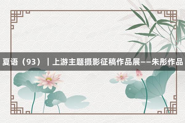 夏语（93）｜上游主题摄影征稿作品展——朱彤作品