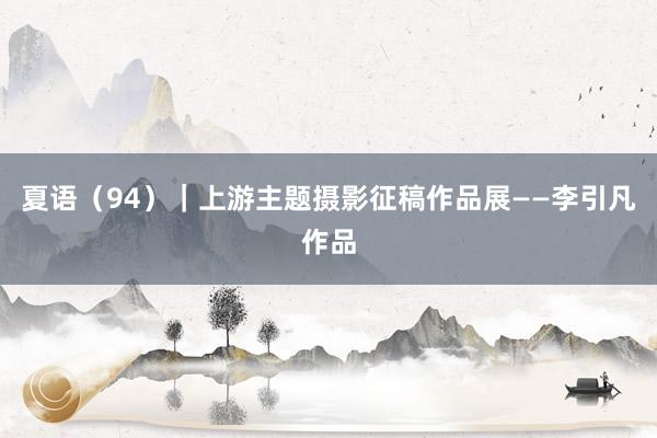 夏语（94）｜上游主题摄影征稿作品展——李引凡作品