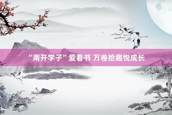 “南开学子”爱看书 万卷拾趣悦成长