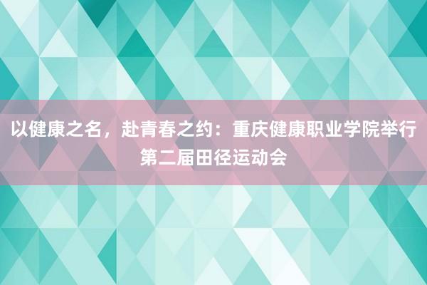 以健康之名，赴青春之约：重庆健康职业学院举行第二届田径运动会
