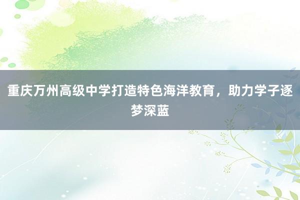 重庆万州高级中学打造特色海洋教育，助力学子逐梦深蓝